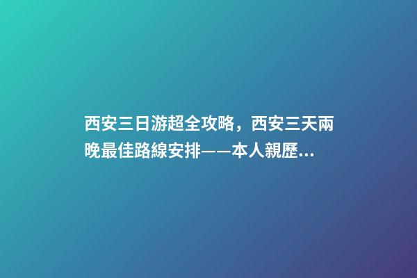 西安三日游超全攻略，西安三天兩晚最佳路線安排——本人親歷分享，看完記得收藏